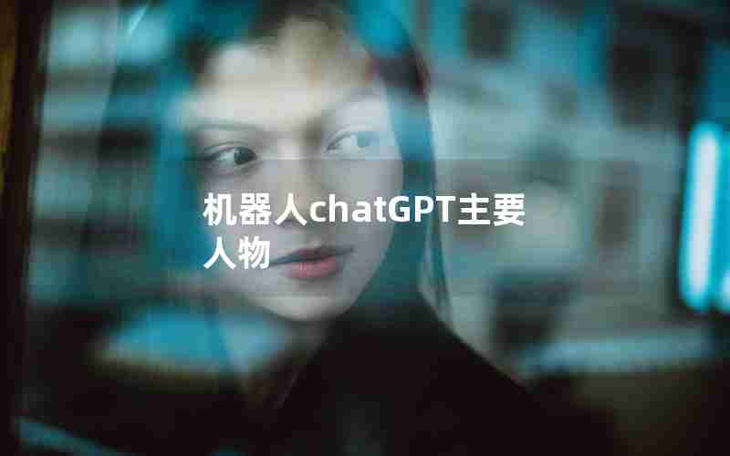 机器人chatGPT主要人物 机器人chatGPT主要人物