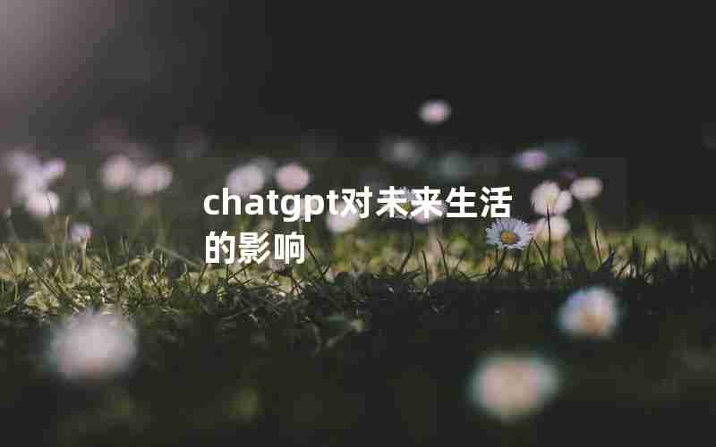 chatgpt对未来生活的影响 chatgpt对未来生活的影响
