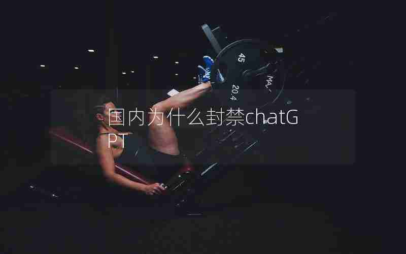 国内为什么封禁chatGPT 国内为什么封禁chatGPT