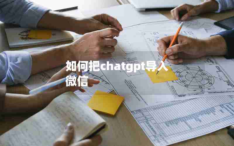 如何把chatgpt导入微信 如何把chatgpt导入微信