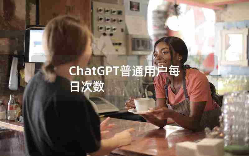 ChatGPT普通用户每日次数 ChatGPT普通用户每日次数