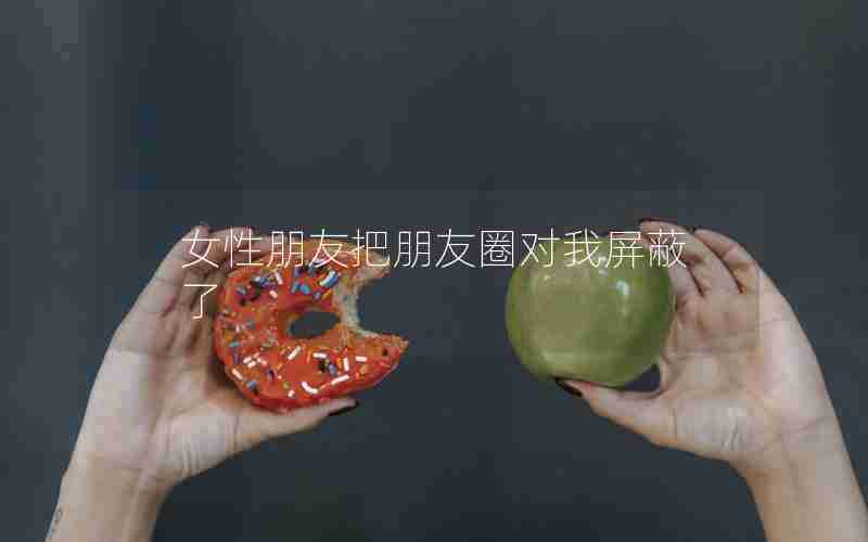 女性朋友把朋友圈对我屏蔽了