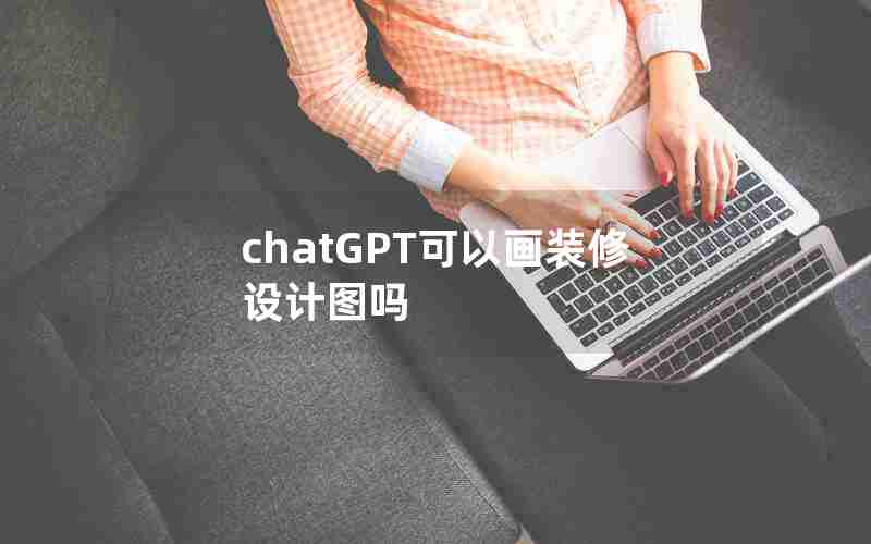 chatGPT可以画装修设计图吗 chatGPT可以画装修设计图吗