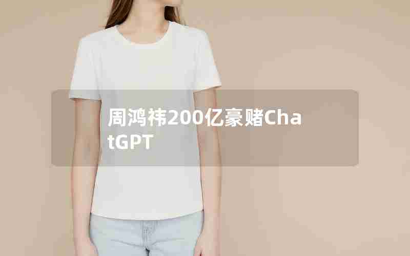 周鸿祎200亿豪赌ChatGPT 周鸿祎200亿豪赌ChatGPT