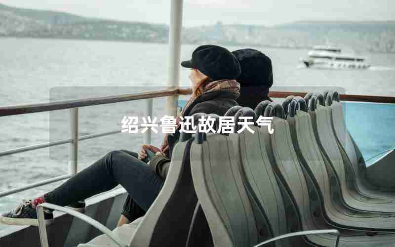 绍兴鲁迅故居天气 绍兴鲁迅故居天气