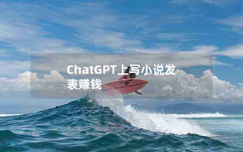 ChatGPT上写小说发表赚钱 ChatGPT上写小说发表赚钱