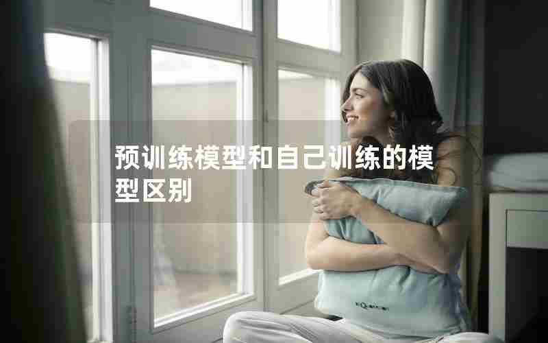 预训练模型和自己训练的模型区别 预训练模型和自己训练的模型区别