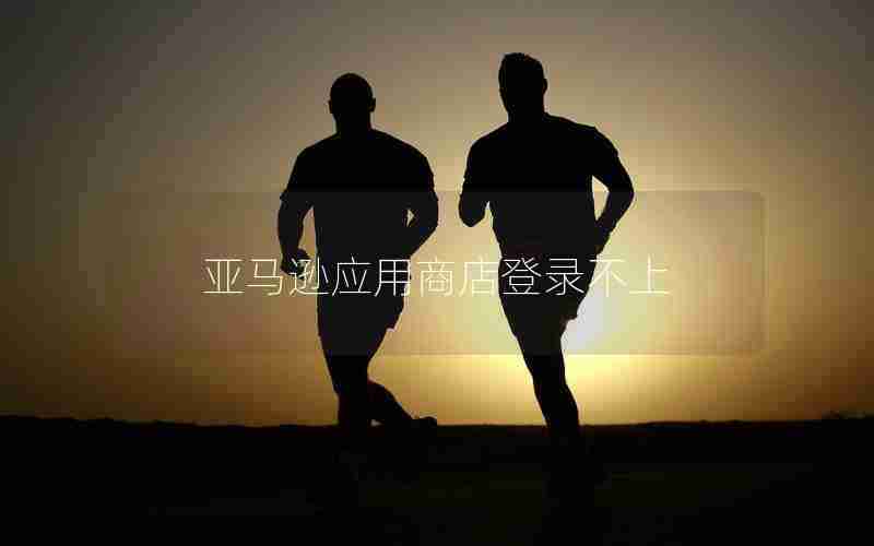 亚马逊应用商店登录不上 亚马逊应用商店登录不上