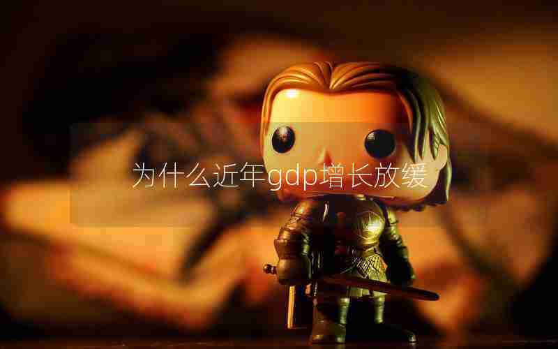 为什么近年gdp增长放缓 为什么近年gdp增长放缓