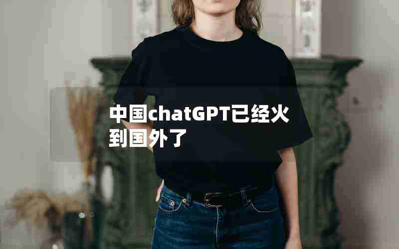 中国chatGPT已经火到国外了 中国chatGPT已经火到国外了
