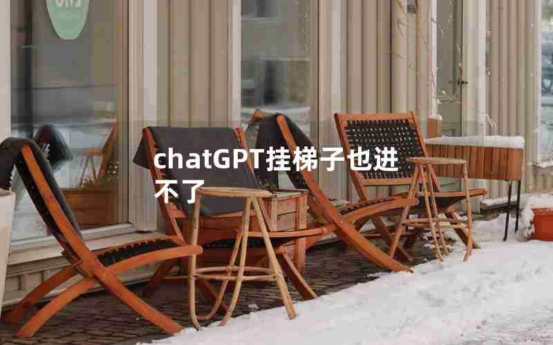chatGPT挂梯子也进不了 chatGPT挂梯子也进不了
