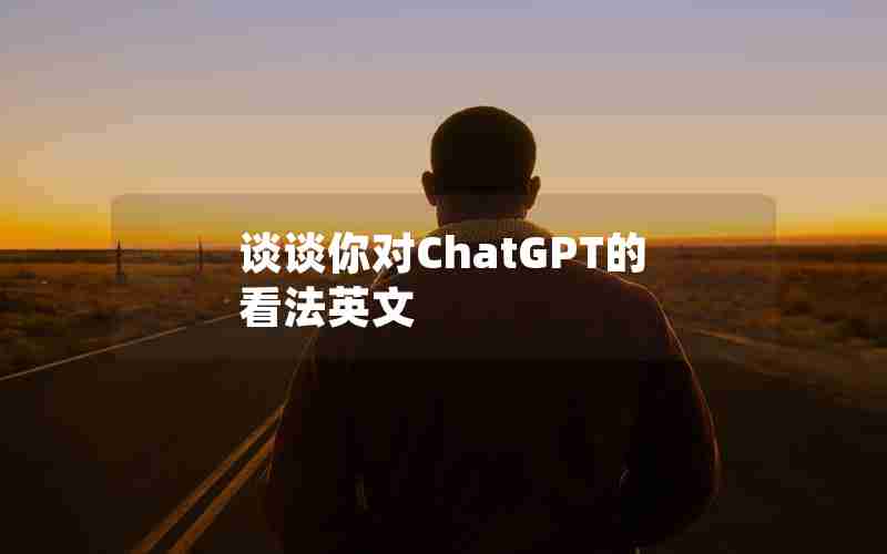 谈谈你对ChatGPT的看法英文 谈谈你对ChatGPT的看法英文
