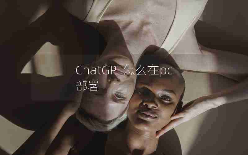 ChatGPT怎么在pc部署 ChatGPT怎么在pc部署