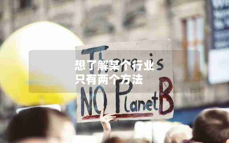 想了解某个行业 只有两个方法 想了解某个行业 只有两个方法