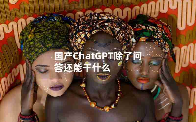 国产ChatGPT除了问答还能干什么 国产ChatGPT除了问答还能干什么
