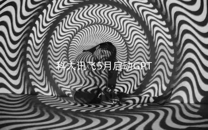 科大讯飞5月启动GPT