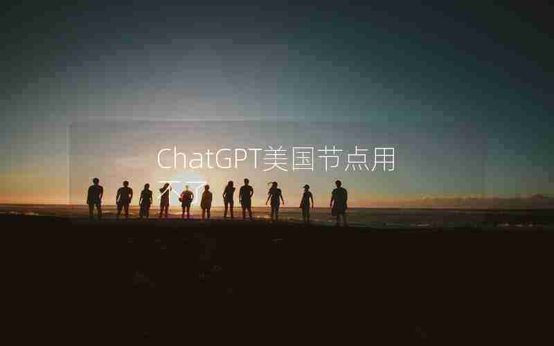 ChatGPT美国节点用不了 ChatGPT美国节点用不了