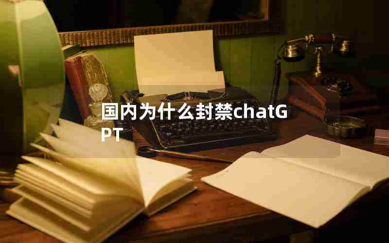 国内为什么封禁chatGPT 国内为什么封禁chatGPT
