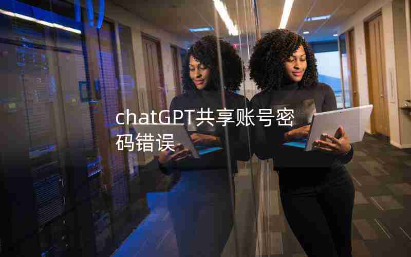 chatGPT共享账号密码错误 chatGPT共享账号密码错误