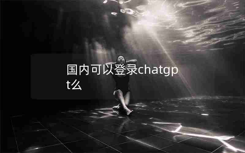 国内可以登录chatgpt么 国内可以登录chatgpt么
