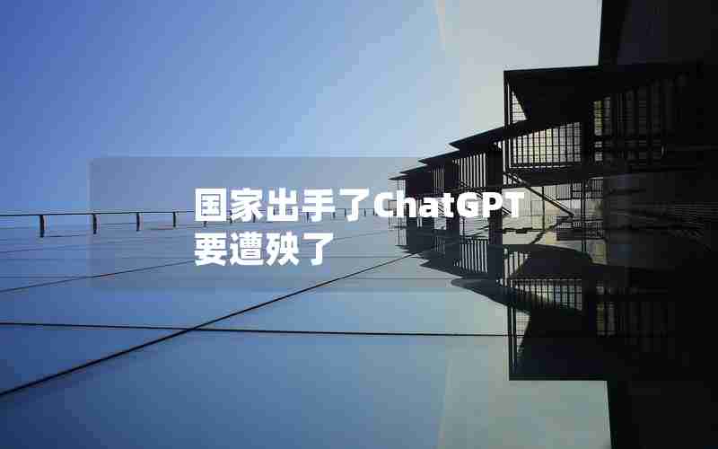 国家出手了ChatGPT要遭殃了 国家出手了ChatGPT要遭殃了