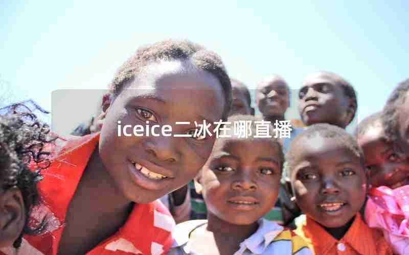 iceice二冰在哪直播 iceice二冰在哪直播