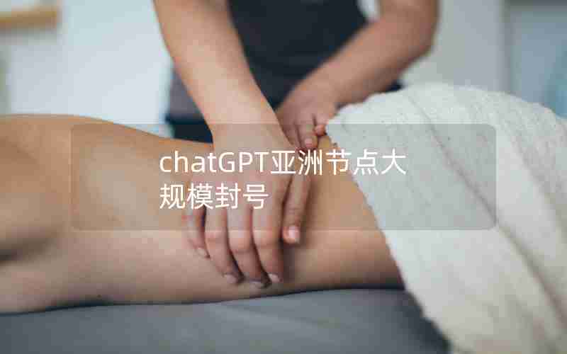 chatGPT亚洲节点大规模封号 chatGPT亚洲节点大规模封号