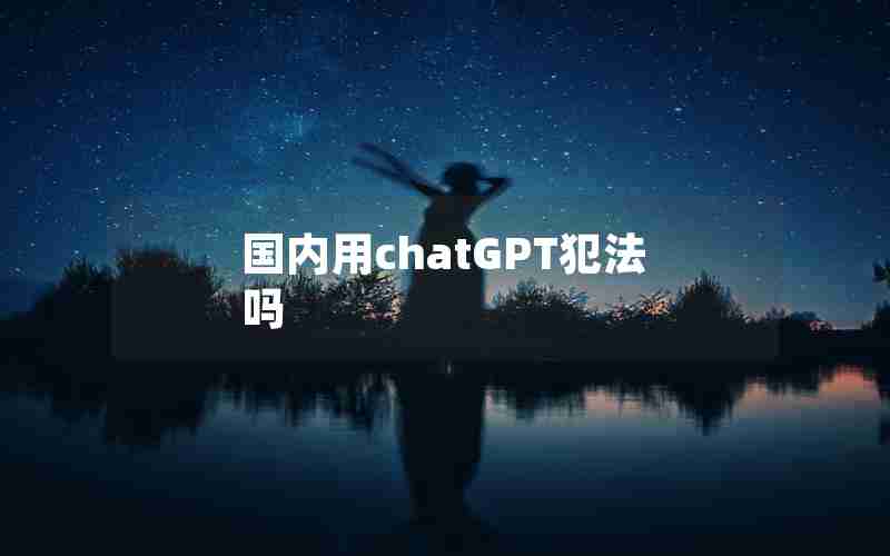 国内用chatGPT犯法吗 国内用chatGPT犯法吗