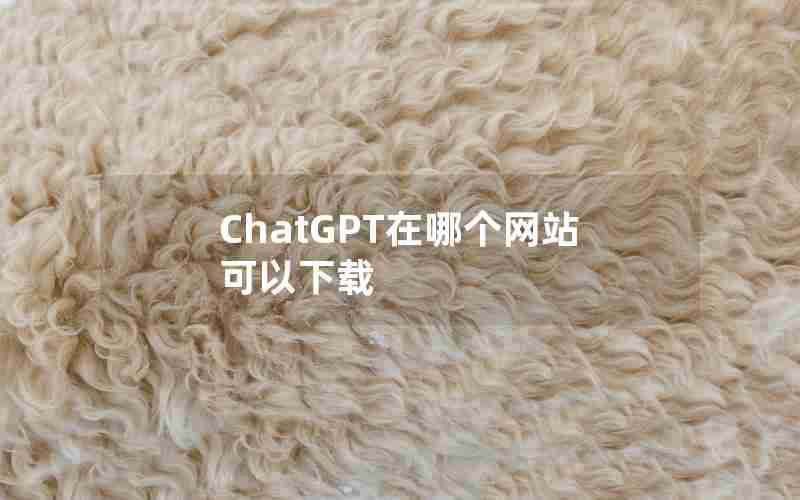 ChatGPT在哪个网站可以下载 ChatGPT在哪个网站可以下载
