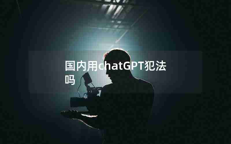国内用chatGPT犯法吗 国内用chatGPT犯法吗