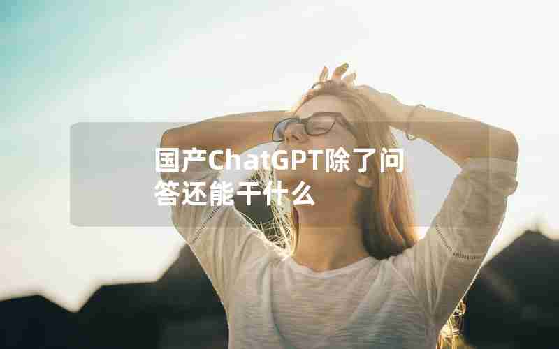 国产ChatGPT除了问答还能干什么 国产ChatGPT除了问答还能干什么