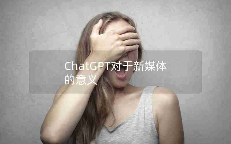 ChatGPT对于新媒体的意义 ChatGPT对于新媒体的意义