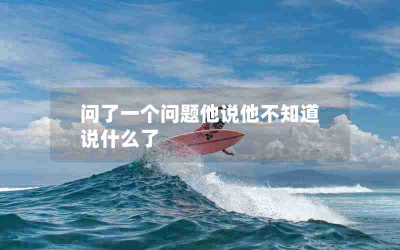 问了一个问题他说他不知道说什么了 问了一个问题他说他不知道说什么了