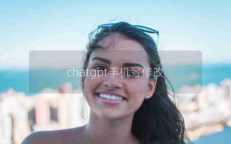 chatgpt手机号修改 chatgpt手机号修改