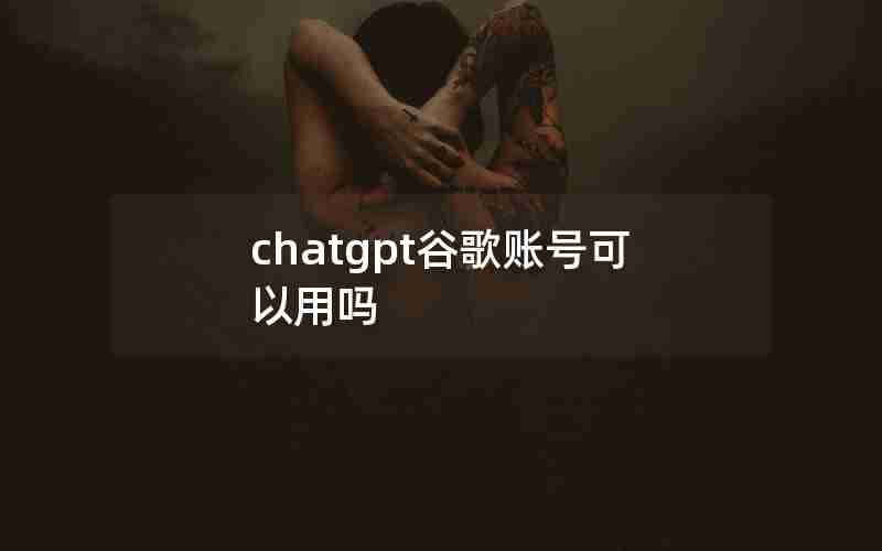 chatgpt谷歌账号可以用吗