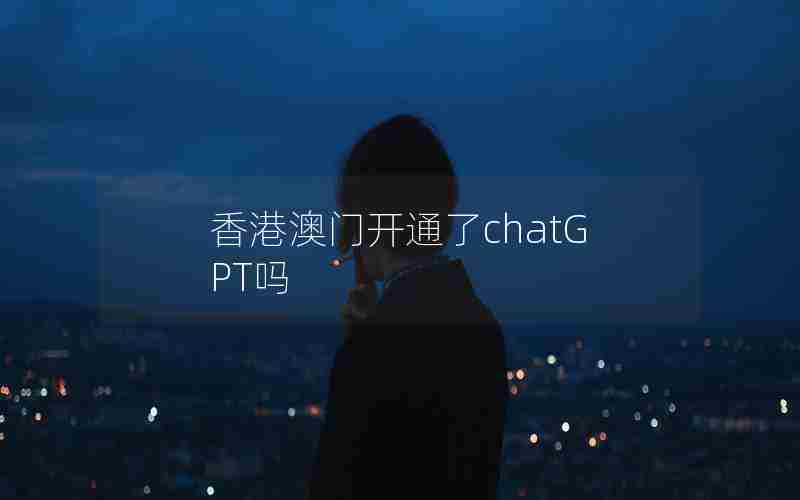 香港澳门开通了chatGPT吗 香港澳门开通了chatGPT吗