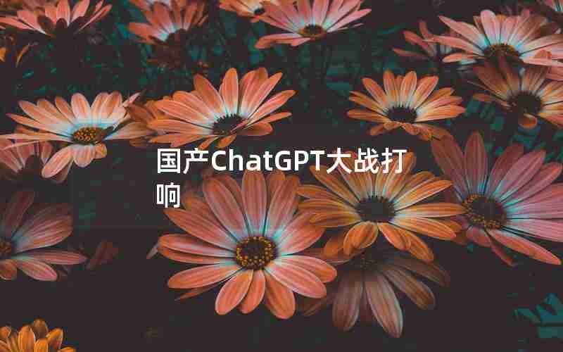 国产ChatGPT大战打响 国产ChatGPT大战打响