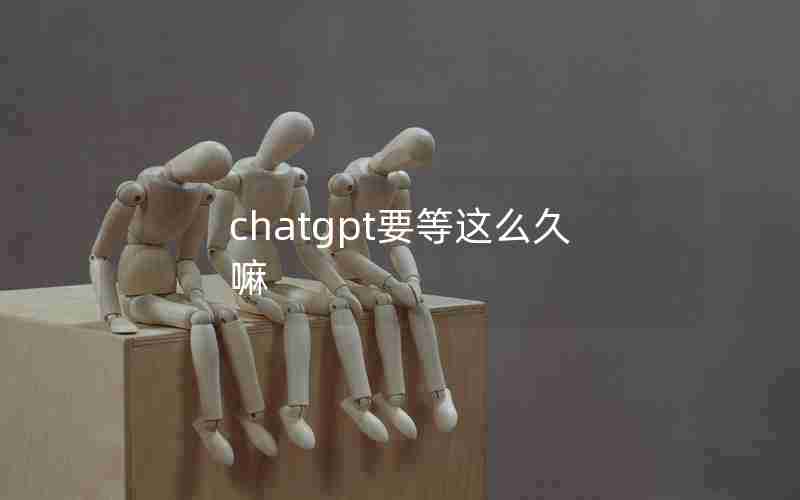 chatgpt要等这么久嘛 chatgpt要等这么久嘛