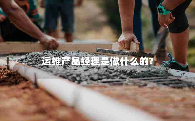 运维产品经理是做什么的? 运维产品经理是做什么的?