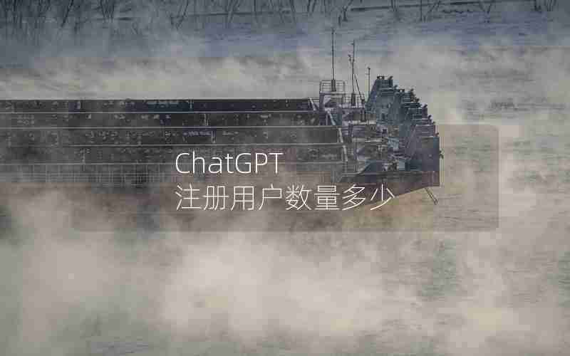 ChatGPT 注册用户数量多少 ChatGPT 注册用户数量多少
