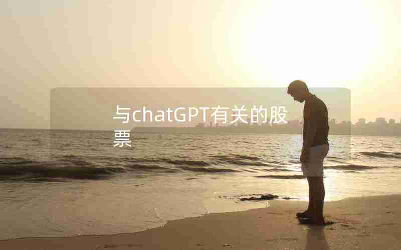 与chatGPT有关的股票 与chatGPT有关的股票