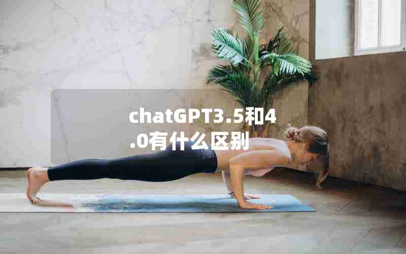 chatGPT3.5和4.0有什么区别 chatGPT3.5和4.0有什么区别
