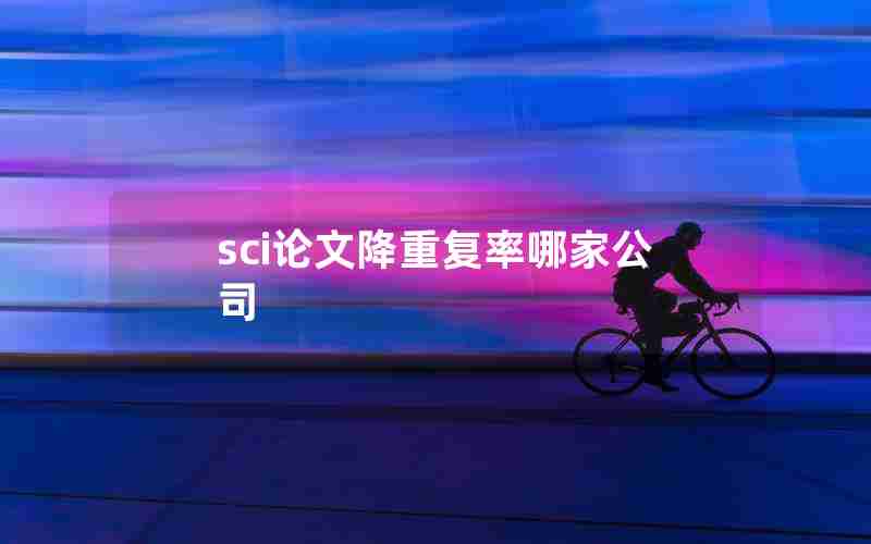 sci论文降重复率哪家公司 sci论文降重复率哪家公司