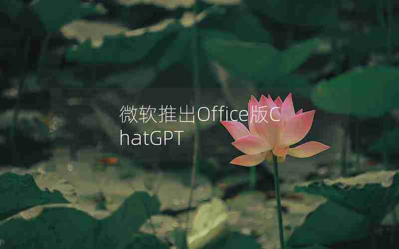 微软推出Office版ChatGPT 微软推出Office版ChatGPT