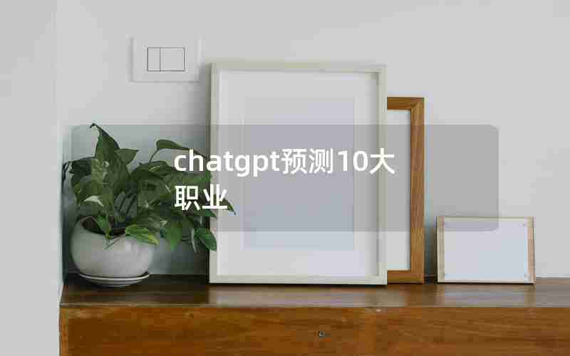 chatgpt预测10大职业 chatgpt预测10大职业