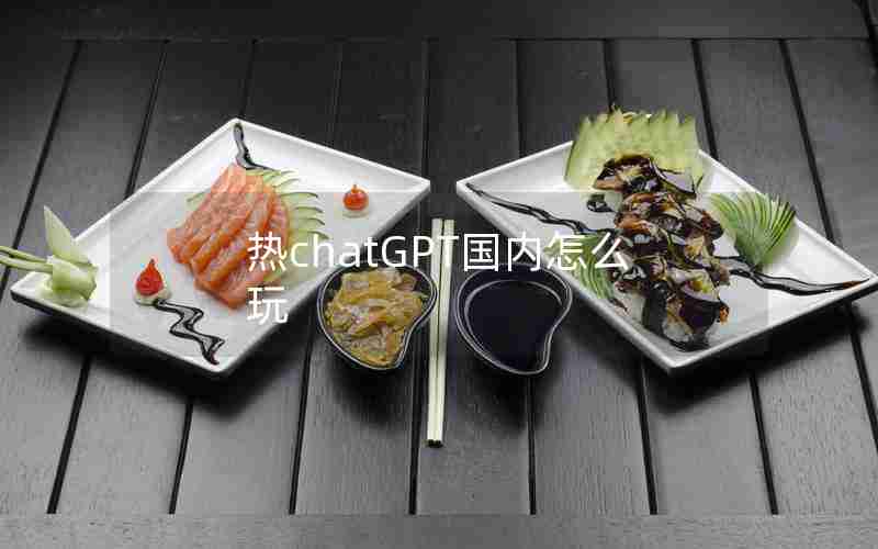 热chatGPT国内怎么玩 热chatGPT国内怎么玩