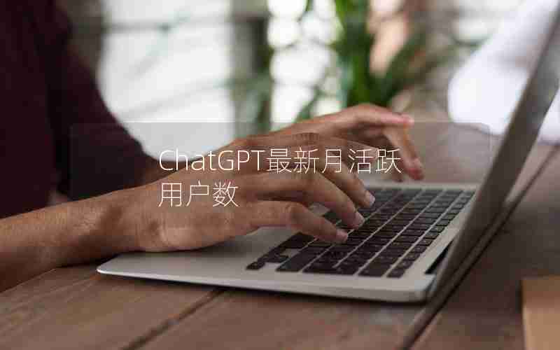 ChatGPT最新月活跃用户数 ChatGPT最新月活跃用户数