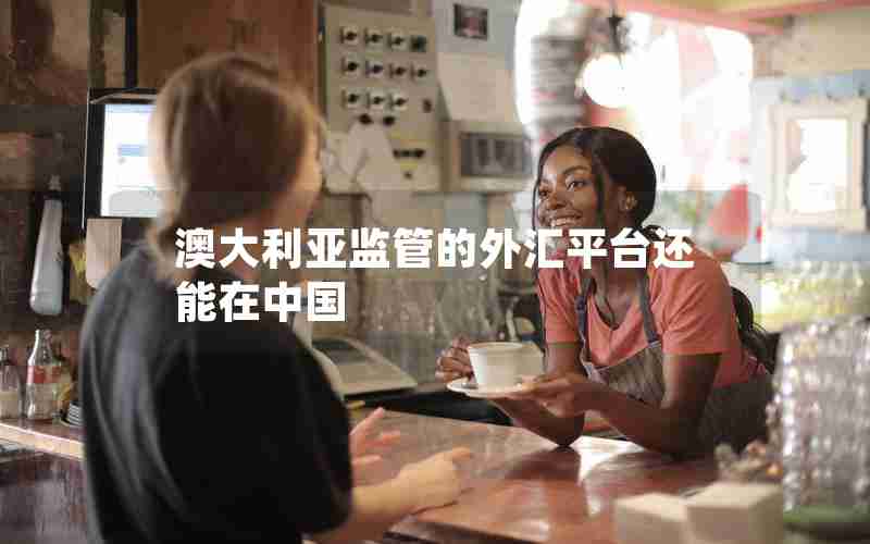 澳大利亚监管的外汇平台还能在中国