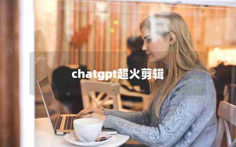 chatgpt超火剪辑 chatgpt超火剪辑