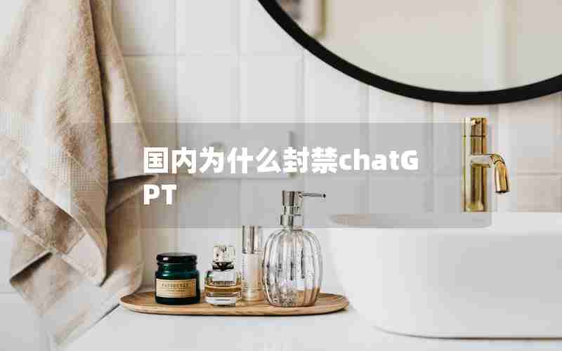 国内为什么封禁chatGPT 国内为什么封禁chatGPT